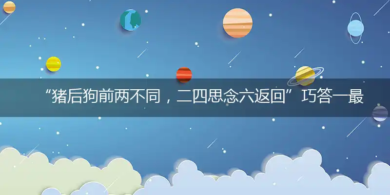 “猪后狗前两不同，二四思念六返回”巧答一最佳最佳生肖,独家释义词语解释!