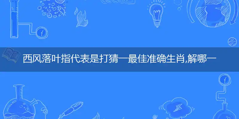 西风落叶指代表是打猜一最佳准确生肖,解哪一个词语精选解释释义