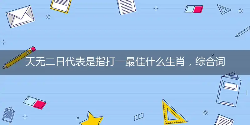 天无二日代表是指打一最佳什么生肖，综合词语阐述解答解释