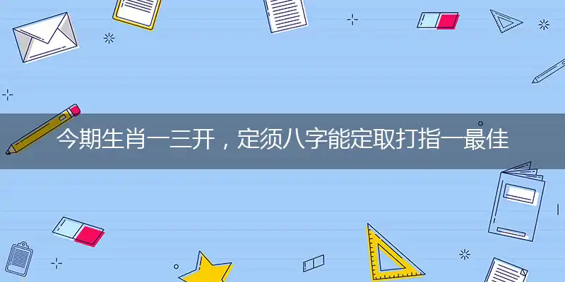 今期生肖一三开，定须八字能定取打指一最佳准确生肖,独家释义词语解释!