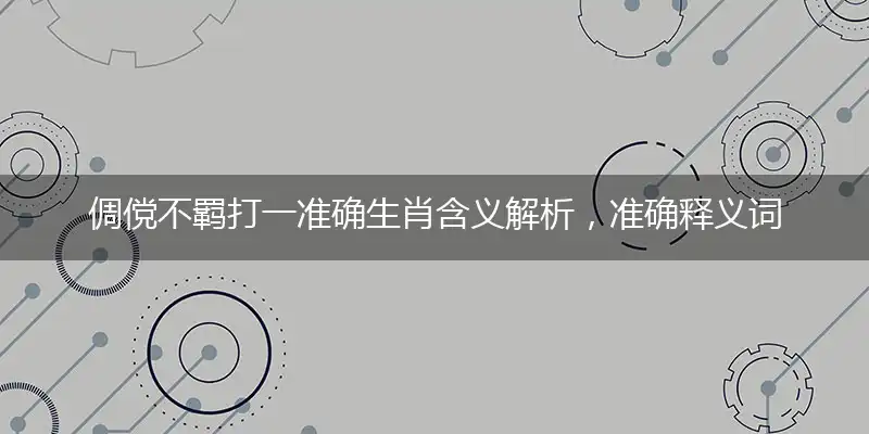 倜傥不羁打一准确生肖含义解析，准确释义词语解释