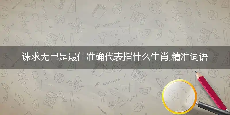 诛求无己是最佳准确代表指什么生肖,精准词语释义作答解析