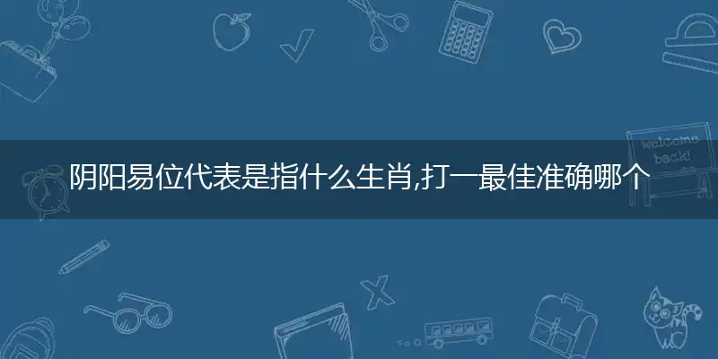 阴阳易位代表是指什么生肖,打一最佳准确哪个生肖,释义词语答案解读