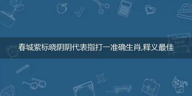 春城紫标晓阴阴代表指打一准确生肖,释义最佳成语解释