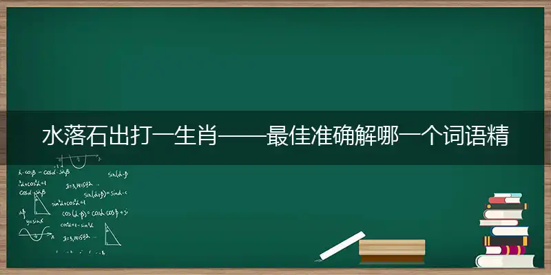 水落石出打一生肖——最佳准确解哪一个词语精选解释释义