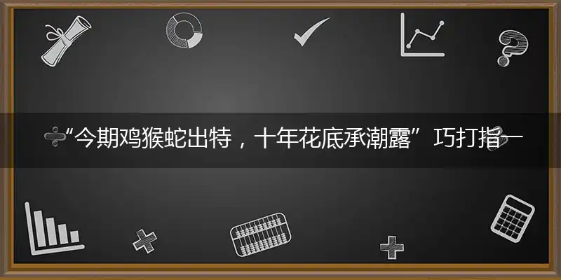 “今期鸡猴蛇出特，十年花底承潮露”巧打指一最佳最佳生肖,独家释义词语解释!