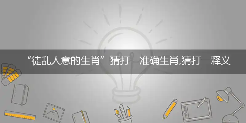 “徒乱人意的生肖”猜打一准确生肖,猜打一释义最新成语解释