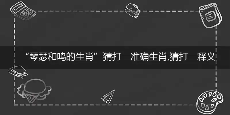 “琴瑟和鸣的生肖”猜打一准确生肖,猜打一释义最新成语解释