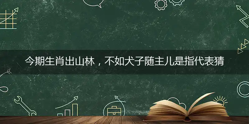 今期生肖出山林，不如犬子随主儿是指代表猜打解一最佳精准生肖,解哪一个词语作答解释释义