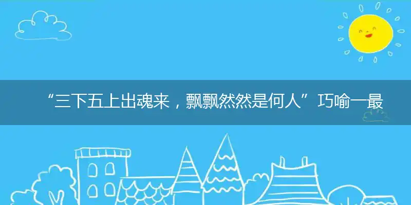 “三下五上出魂来，飘飘然然是何人”巧喻一最佳最佳生肖,独家释义词语解释!