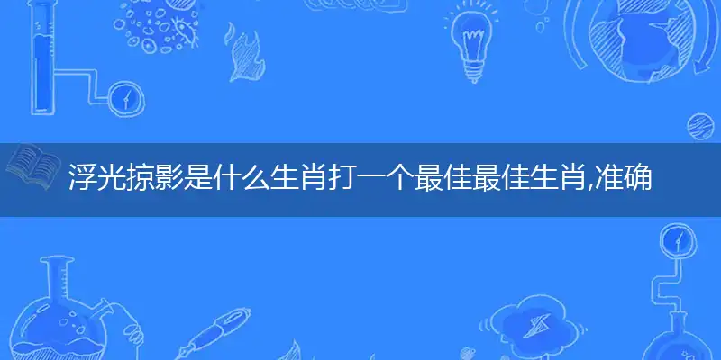 浮光掠影是什么生肖打一个最佳最佳生肖,准确释义词语解释