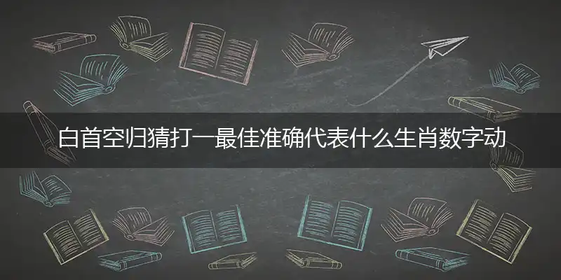 白首空归猜打一最佳准确代表什么生肖数字动物,解析独家哪一个词语精选作答解释释义