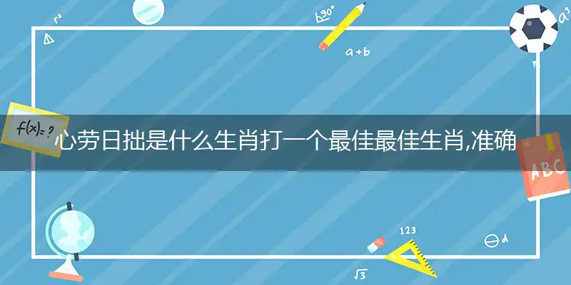心劳日拙是什么生肖打一个最佳最佳生肖,准确释义词语解释