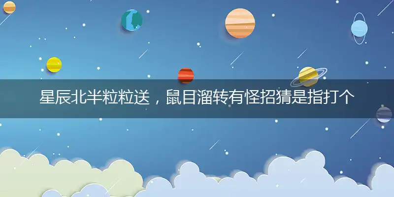 星辰北半粒粒送，鼠目溜转有怪招猜是指打个最佳精准代表什么生肖,独家解析哪一个词语精选作答解释释义