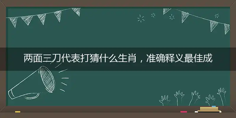 两面三刀代表打猜什么生肖，准确释义最佳成语解释