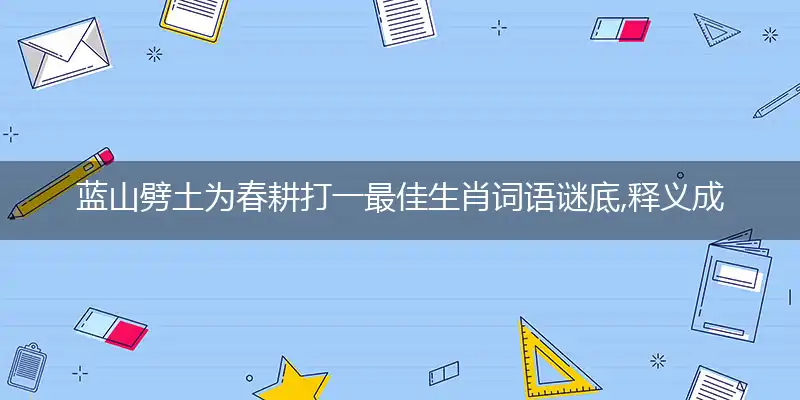 蓝山劈土为春耕打一最佳生肖词语谜底,释义成语解释落实