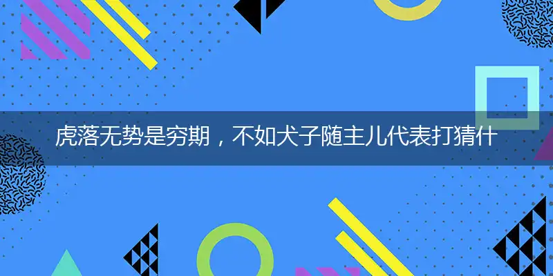 虎落无势是穷期,不如犬子随主儿代表打猜什么生肖,准确释义最佳成语解释