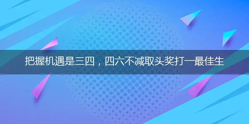 把握机遇是三四，四六不减取头奖打一最佳生肖,精选释义作答解释