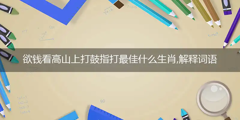 欲钱看高山上打鼓指打最佳什么生肖,解释词语落实阐述释义
