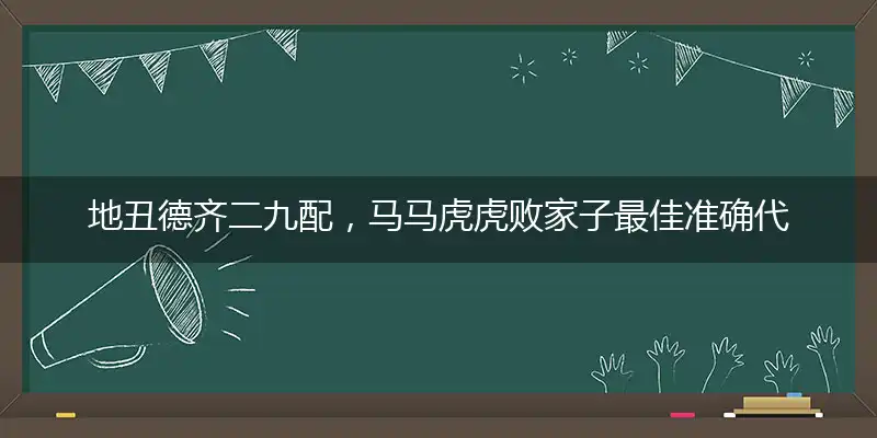 地丑德齐二九配，马马虎虎败家子最佳准确代表是指什么生肖,猜打一释义精选词语解释