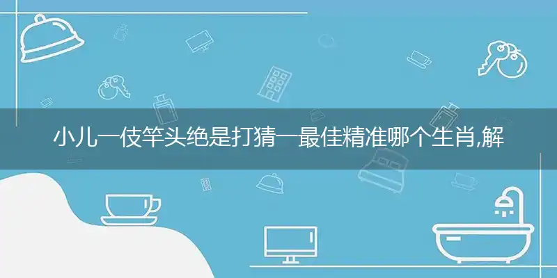 小儿一伎竿头绝是打猜一最佳精准哪个生肖,解释成语落实作答