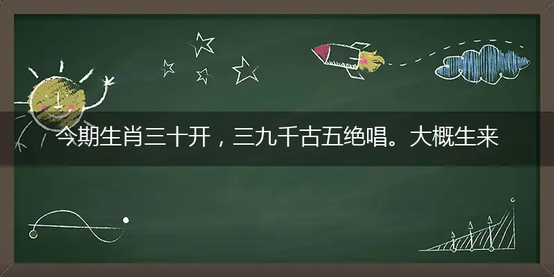 今期生肖三十开，三九千古五绝唱。大概生来怒才命，十八二六今期开打指一最佳最佳生肖,独家释义词语解释!