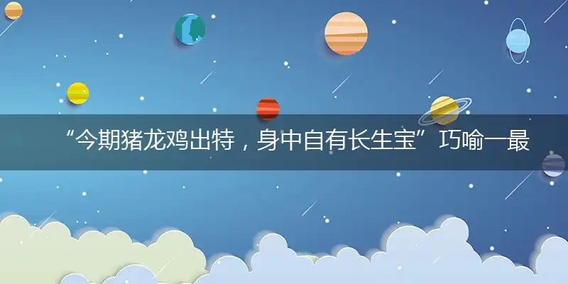“今期猪龙鸡出特，身中自有长生宝”巧喻一最佳最佳生肖,独家释义词语解释!