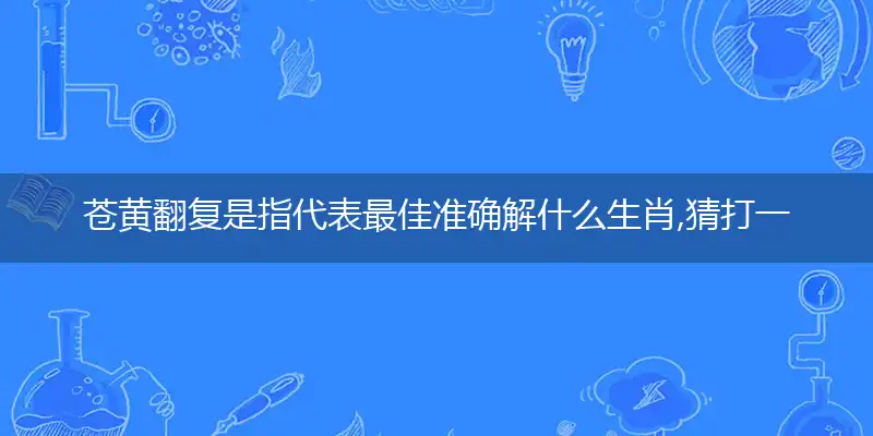 苍黄翻复是指代表最佳准确解什么生肖,猜打一哪个词语精选答案