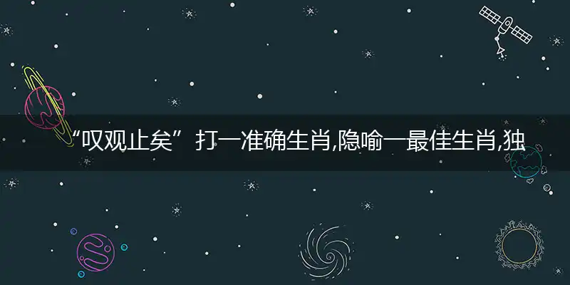 “叹观止矣”打一准确生肖,隐喻一最佳生肖,独家释义词语解释!
