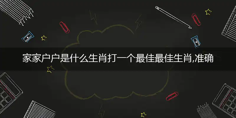 家家户户是什么生肖打一个最佳最佳生肖,准确释义词语解释