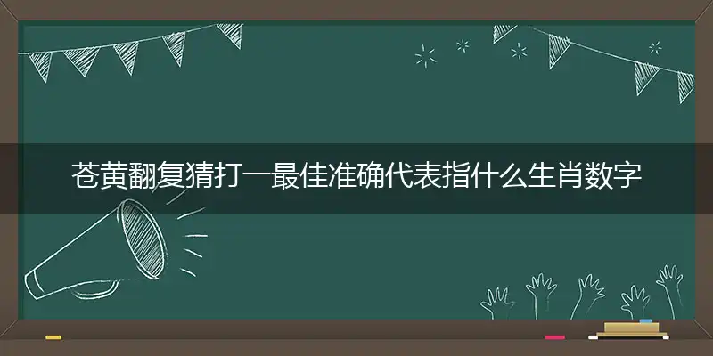 苍黄翻复猜打一最佳准确代表指什么生肖数字动物,专属解析哪一个成语精选解释释义