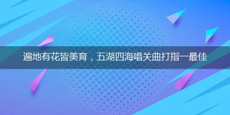 遍地有花皆美育，五湖四海唱关曲打指一最佳正确生肖,独家释义词语解释!
