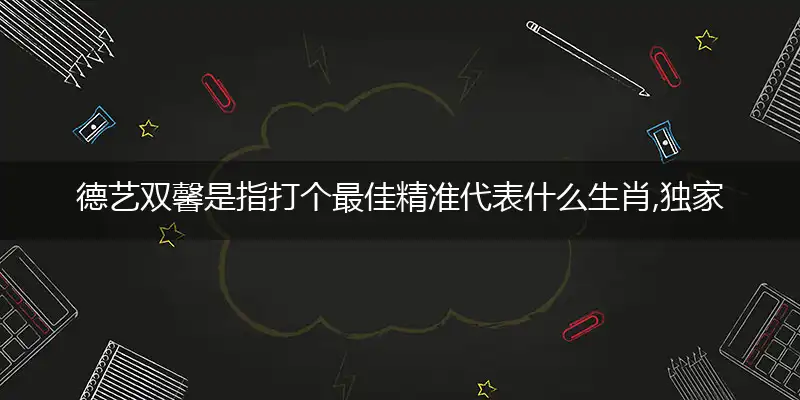 德艺双馨是指打个最佳精准代表什么生肖,独家解哪一个词语精选作答