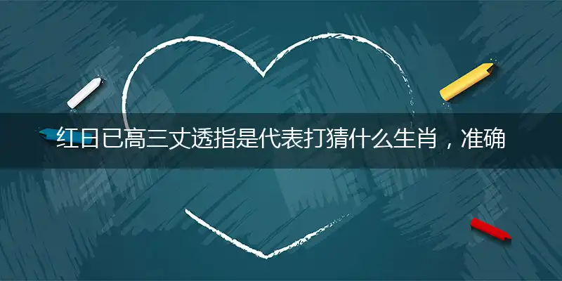 红日已高三丈透指是代表打猜什么生肖，准确释义最佳成语解释
