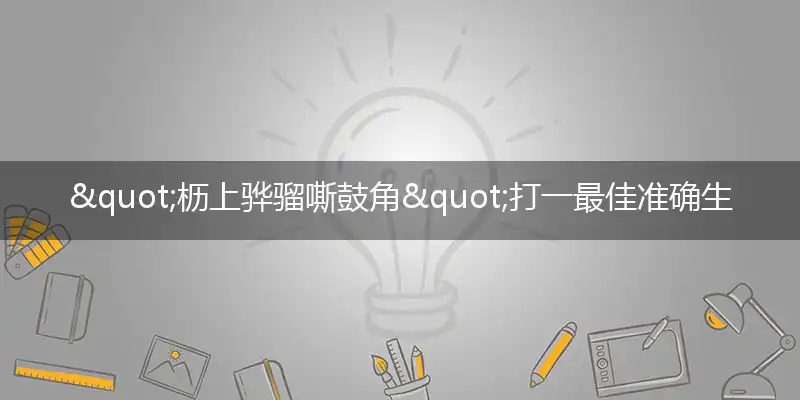 "枥上骅骝嘶鼓角"打一最佳准确生肖,解析独家哪一个词语精选解释释义