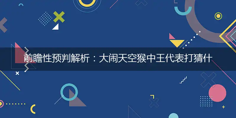 前瞻性预判解析：大闹天空猴中王代表打猜什么生肖，准确释义最佳成语解释