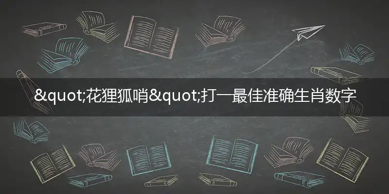 "花狸狐哨"打一最佳准确生肖数字动物是什么,解析独家哪一个词语精选解释释义