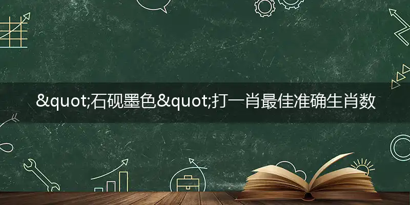 "石砚墨色"打一肖最佳准确生肖数字动物是什么？解析独家哪一个词语精选解释释义
