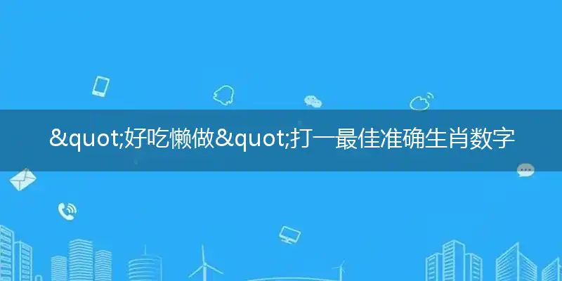 "好吃懒做"打一最佳准确生肖数字动物,解析独家哪一个词语精选解释释义