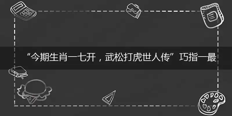 “今期生肖一七开,武松打虎世人传”巧指一最佳最佳生肖,独家释义词语解释!