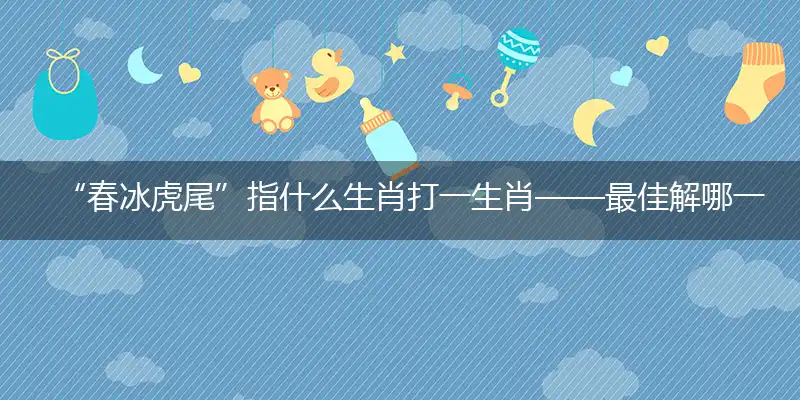 “春冰虎尾”指什么生肖打一生肖——最佳解哪一个词语精选解释释义