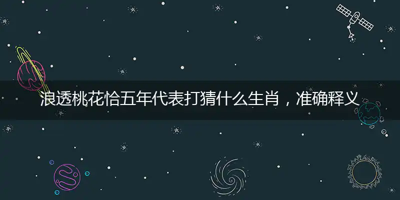 浪透桃花恰五年代表打猜什么生肖，准确释义最佳成语解释