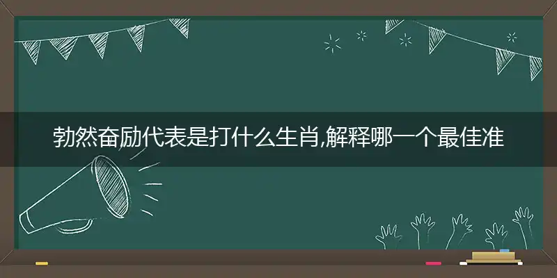 勃然奋励代表是打什么生肖,解释哪一个最佳准确独家词语解析