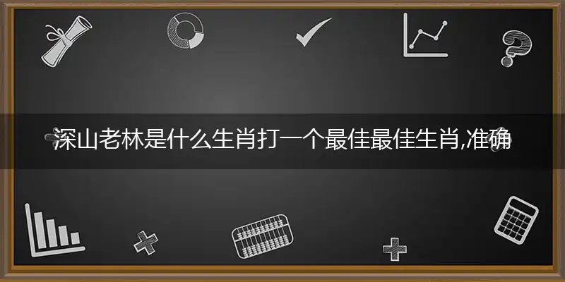 深山老林是什么生肖打一个最佳最佳生肖,准确释义词语解释