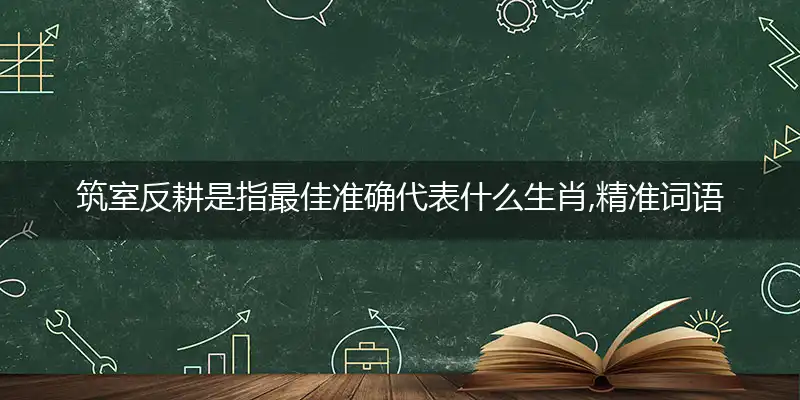 筑室反耕是指最佳准确代表什么生肖,精准词语释义作答解析