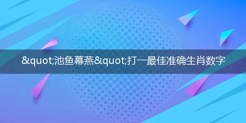 "池鱼幕燕"打一最佳准确生肖数字动物,解析独家哪一个词语精选解释释义