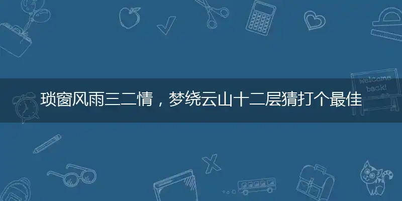 琐窗风雨三二情，梦绕云山十二层猜打个最佳准确生肖,释义优先谜语解释剖析