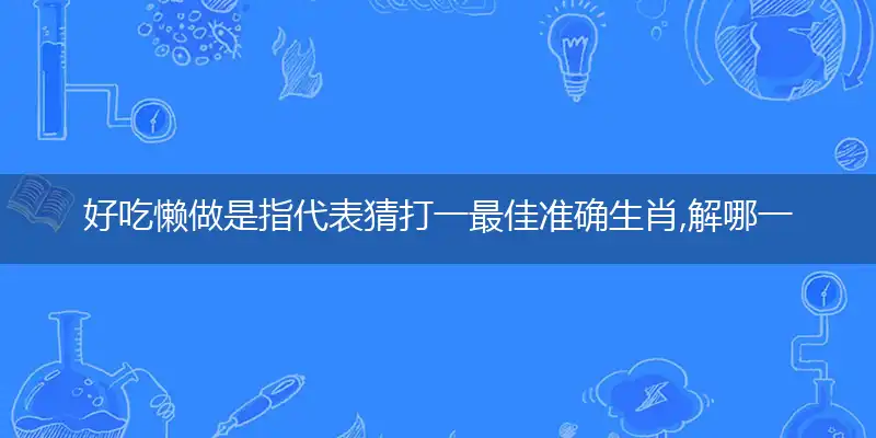 好吃懒做是指代表猜打一最佳准确生肖,解哪一个词语作答解释释义