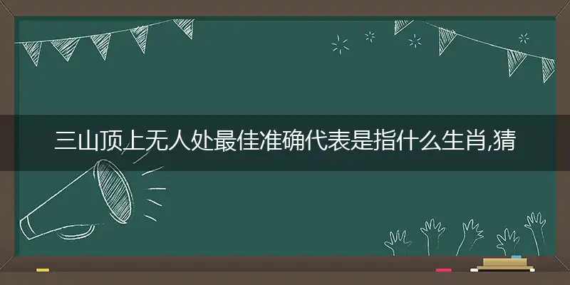 三山顶上无人处最佳准确代表是指什么生肖,猜打一释义精选词语解释