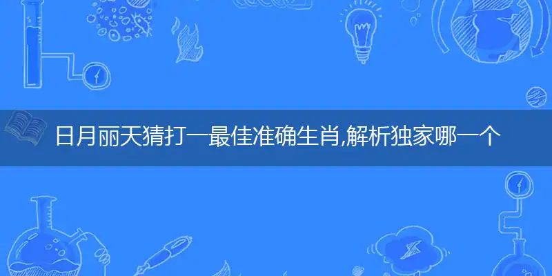 日月丽天猜打一最佳准确生肖,解析独家哪一个词语精选解释释义